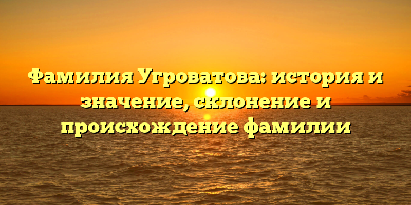 Фамилия Угроватова: история и значение, склонение и происхождение фамилии