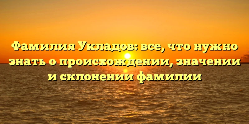 Фамилия Укладов: все, что нужно знать о происхождении, значении и склонении фамилии Фамилия Укладов: все, что нужно знать о происхождении, значении и склонении фамилии