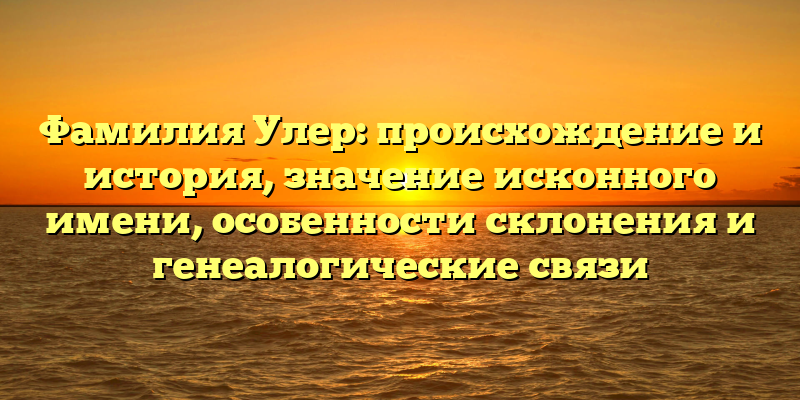 Фамилия Улер: происхождение и история, значение исконного имени, особенности склонения и генеалогические связи