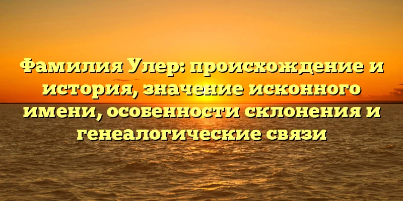 Фамилия Улер: происхождение и история, значение исконного имени, особенности склонения и генеалогические связи Фамилия Улер: происхождение и история, значение исконного имени, особенности склонения и генеалогические связи