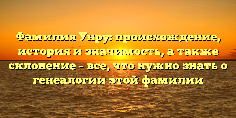Фамилия Унру: происхождение, история и значимость, а также склонение – все, что нужно знать о генеалогии этой фамилии