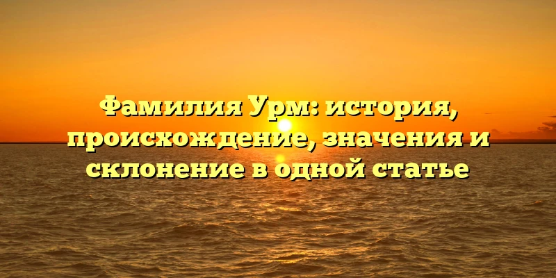 Фамилия Урм: история, происхождение, значения и склонение в одной статье Фамилия Урм: история, происхождение, значения и склонение в одной статье