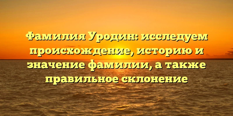 Фамилия Уродин: исследуем происхождение, историю и значение фамилии, а также правильное склонение Фамилия Уродин: исследуем происхождение, историю и значение фамилии, а также правильное склонение