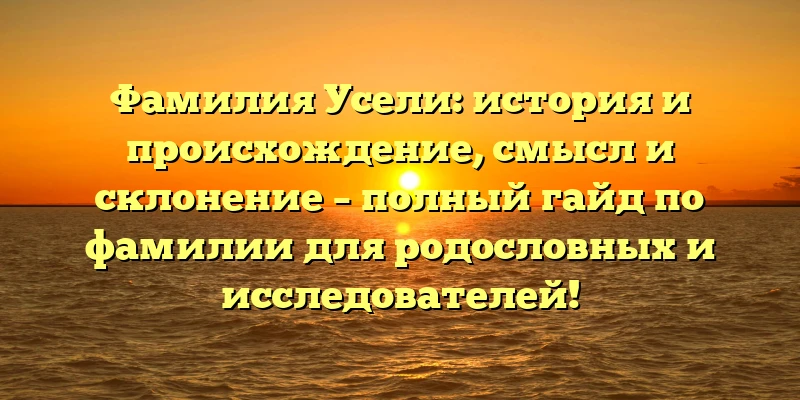 Фамилия Усели: история и происхождение, смысл и склонение – полный гайд по фамилии для родословных и исследователей! Фамилия Усели: история и происхождение, смысл и склонение – полный гайд по фамилии для родословных и исследователей!