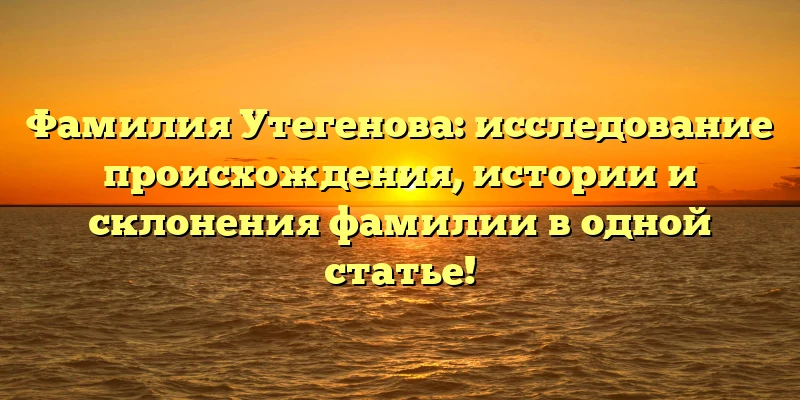 Фамилия Утегенова: исследование происхождения, истории и склонения фамилии в одной статье!