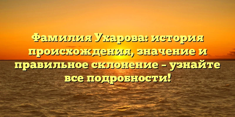 Фамилия Ухарова: история происхождения, значение и правильное склонение – узнайте все подробности! Фамилия Ухарова: история происхождения, значение и правильное склонение – узнайте все подробности!