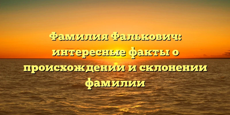Фамилия Фалькович: интересные факты о происхождении и склонении фамилии Фамилия Фалькович: интересные факты о происхождении и склонении фамилии