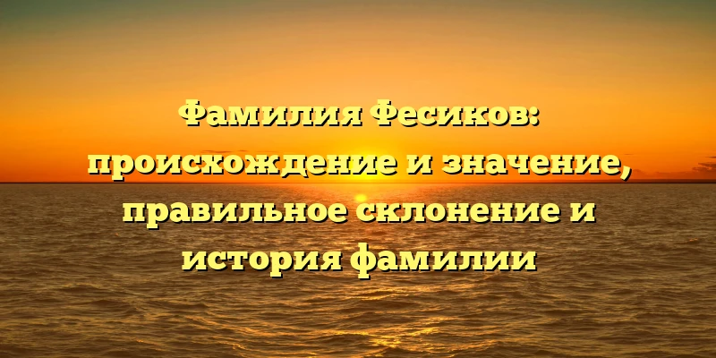 Фамилия Фесиков: происхождение и значение, правильное склонение и история фамилии Фамилия Фесиков: происхождение и значение, правильное склонение и история фамилии