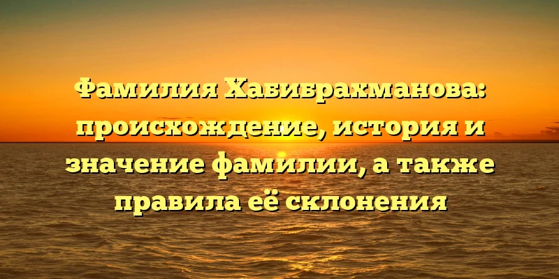Фамилия Хабибрахманова: происхождение, история и значение фамилии, а также правила её склонения Фамилия Хабибрахманова: происхождение, история и значение фамилии, а также правила её склонения