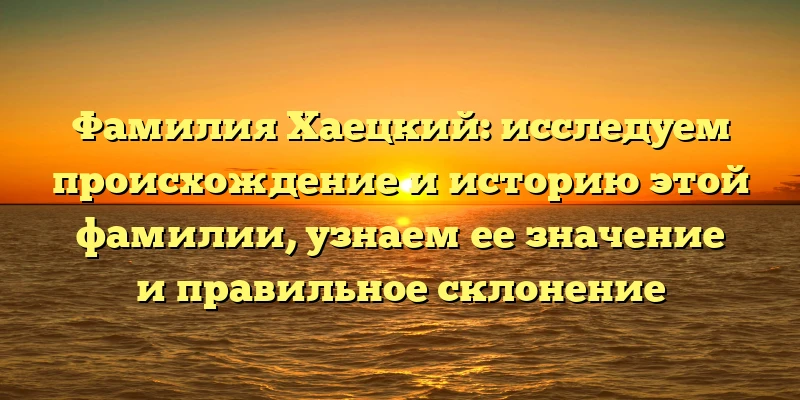 Фамилия Хаецкий: исследуем происхождение и историю этой фамилии, узнаем ее значение и правильное склонение Фамилия Хаецкий: исследуем происхождение и историю этой фамилии, узнаем ее значение и правильное склонение