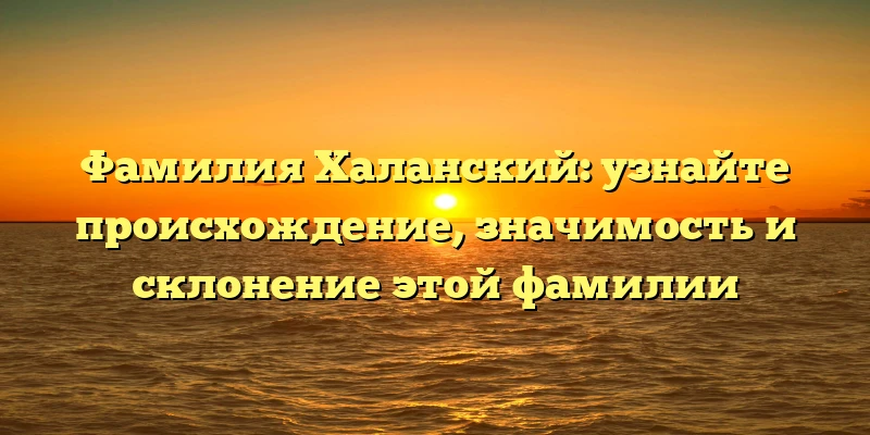 Фамилия Халанский: узнайте происхождение, значимость и склонение этой фамилии