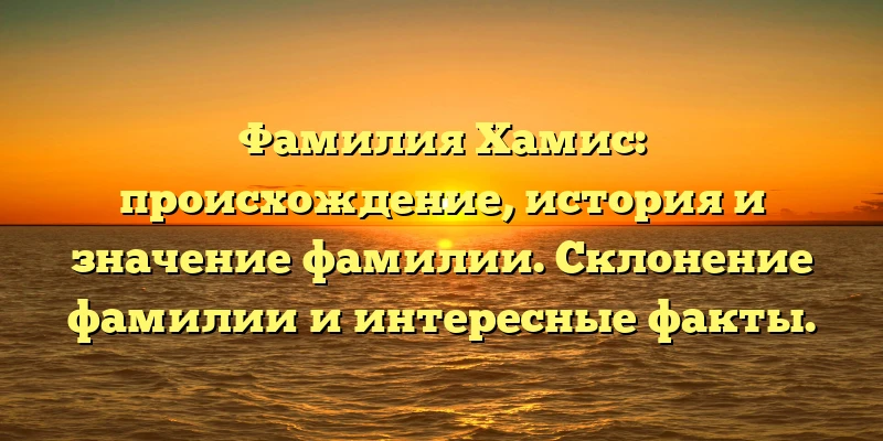 Фамилия Хамис: происхождение, история и значение фамилии. Склонение фамилии и интересные факты. Фамилия Хамис: происхождение, история и значение фамилии. Склонение фамилии и интересные факты.