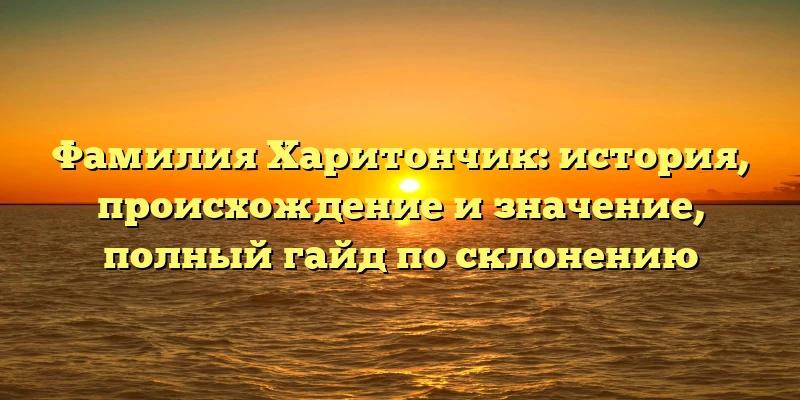 Фамилия Харитончик: история, происхождение и значение, полный гайд по склонению Фамилия Харитончик: история, происхождение и значение, полный гайд по склонению