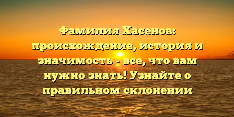 Фамилия Хасенов: происхождение, история и значимость - все, что вам нужно знать! Узнайте о правильном склонении фамилии! Фамилия Хасенов: происхождение, история и значимость - все, что вам нужно знать! Узнайте о правильном склонении фамилии!