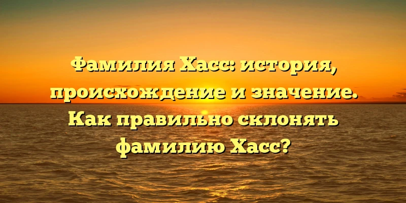 Фамилия Хасс: история, происхождение и значение. Как правильно склонять фамилию Хасс?