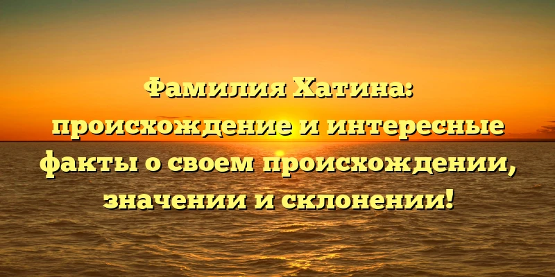 Фамилия Хатина: происхождение и интересные факты о своем происхождении, значении и склонении! Фамилия Хатина: происхождение и интересные факты о своем происхождении, значении и склонении!