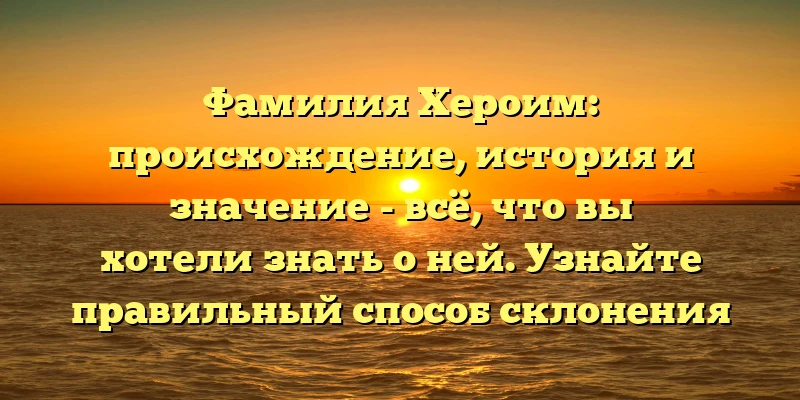 Фамилия Хероим: происхождение, история и значение - всё, что вы хотели знать о ней. Узнайте правильный способ склонения фамилии! Фамилия Хероим: происхождение, история и значение - всё, что вы хотели знать о ней. Узнайте правильный способ склонения фамилии!