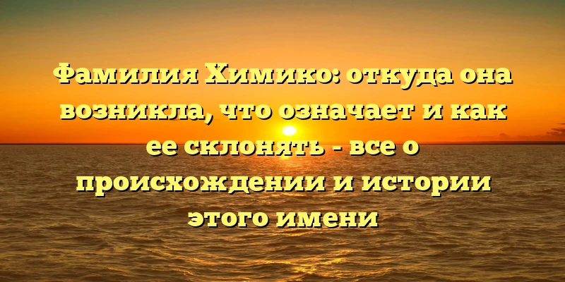Фамилия Химико: откуда она возникла, что означает и как ее склонять - все о происхождении и истории этого имени Фамилия Химико: откуда она возникла, что означает и как ее склонять - все о происхождении и истории этого имени