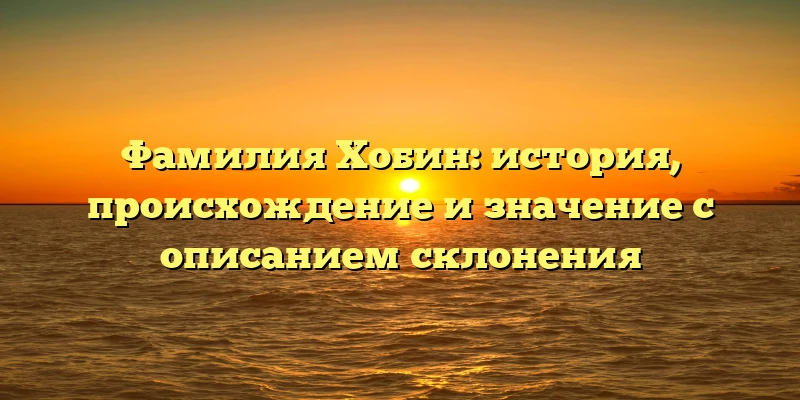 Фамилия Хобин: история, происхождение и значение с описанием склонения Фамилия Хобин: история, происхождение и значение с описанием склонения