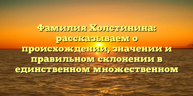 Фамилия Холстинина: рассказываем о происхождении, значении и правильном склонении в единственном множественном числе