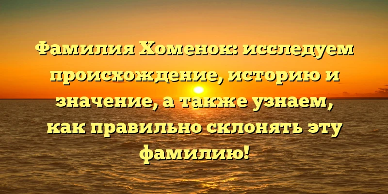 Фамилия Хоменок: исследуем происхождение, историю и значение, а также узнаем, как правильно склонять эту фамилию! Фамилия Хоменок: исследуем происхождение, историю и значение, а также узнаем, как правильно склонять эту фамилию!