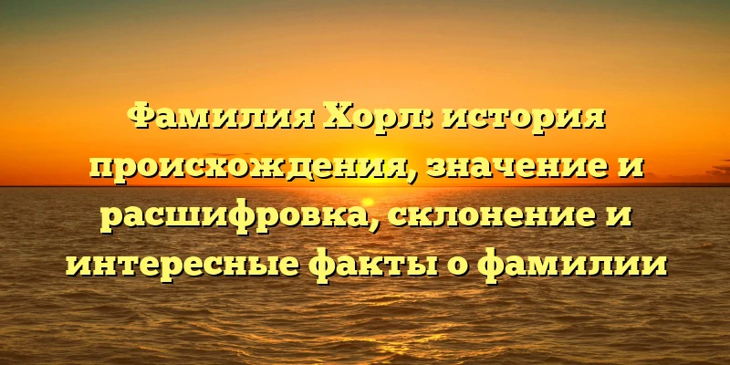 Фамилия Хорл: история происхождения, значение и расшифровка, склонение и интересные факты о фамилии Фамилия Хорл: история происхождения, значение и расшифровка, склонение и интересные факты о фамилии