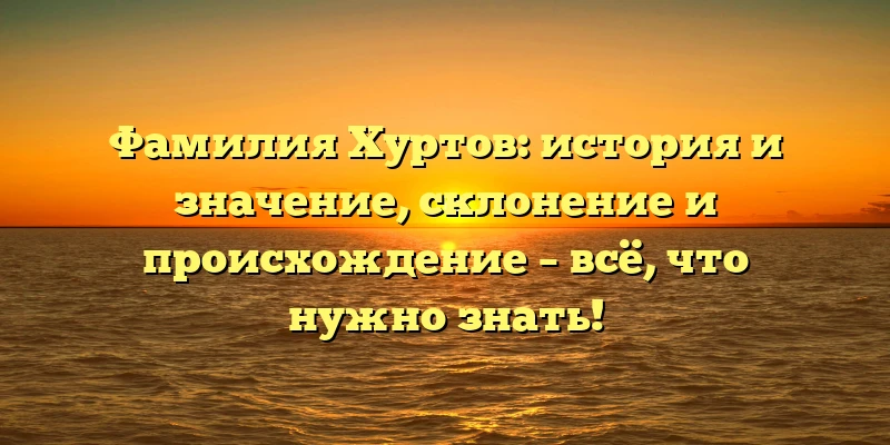 Фамилия Хуртов: история и значение, склонение и происхождение – всё, что нужно знать! Фамилия Хуртов: история и значение, склонение и происхождение – всё, что нужно знать!