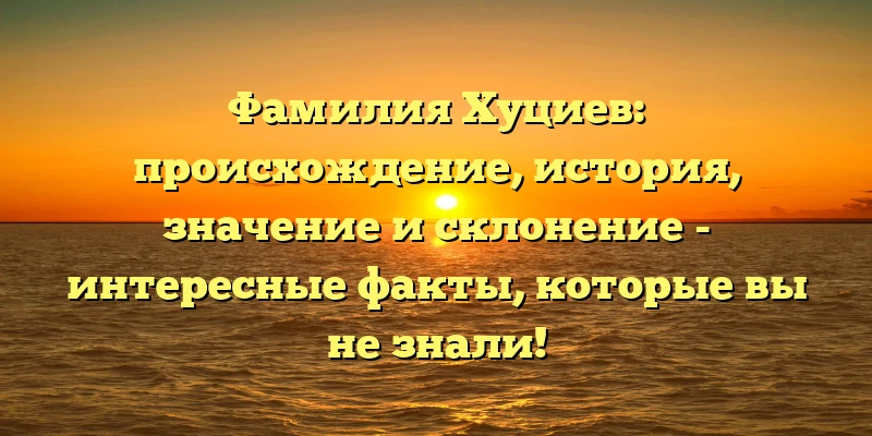 Фамилия Хуциев: происхождение, история, значение и склонение - интересные факты, которые вы не знали! Фамилия Хуциев: происхождение, история, значение и склонение - интересные факты, которые вы не знали!