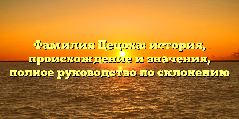 Фамилия Цецоха: история, происхождение и значения, полное руководство по склонению