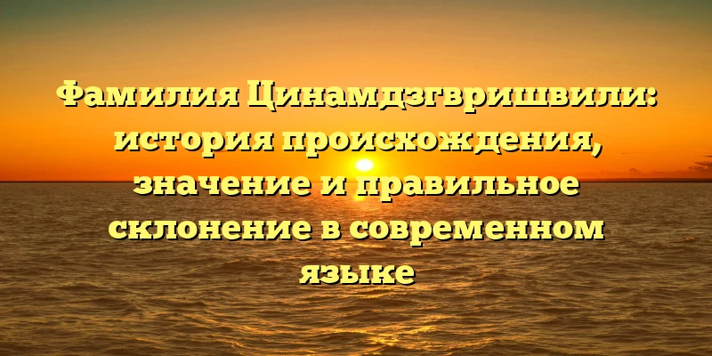 Фамилия Цинамдзгвришвили: история происхождения, значение и правильное склонение в современном языке Фамилия Цинамдзгвришвили: история происхождения, значение и правильное склонение в современном языке