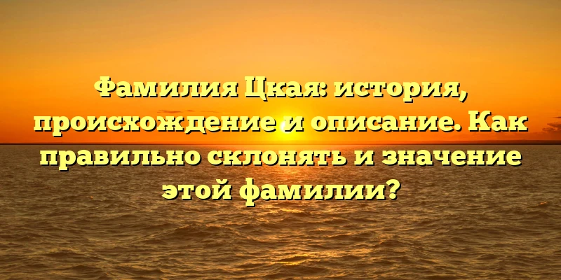 Фамилия Цкая: история, происхождение и описание. Как правильно склонять и значение этой фамилии? Фамилия Цкая: история, происхождение и описание. Как правильно склонять и значение этой фамилии?