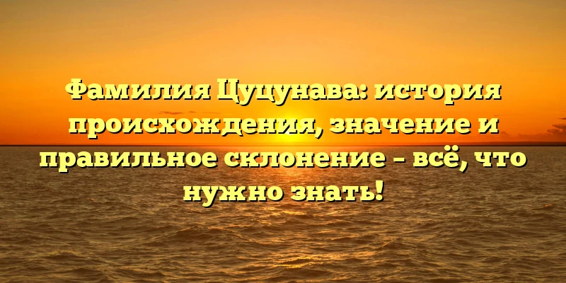 Фамилия Цуцунава: история происхождения, значение и правильное склонение – всё, что нужно знать! Фамилия Цуцунава: история происхождения, значение и правильное склонение – всё, что нужно знать!