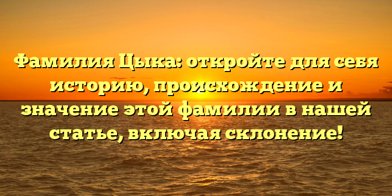 Фамилия Цыка: откройте для себя историю, происхождение и значение этой фамилии в нашей статье, включая склонение!