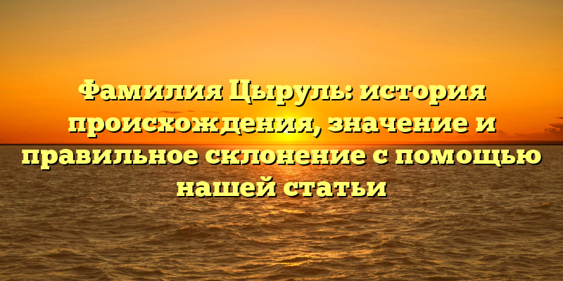 Фамилия Цыруль: история происхождения, значение и правильное склонение с помощью нашей статьи