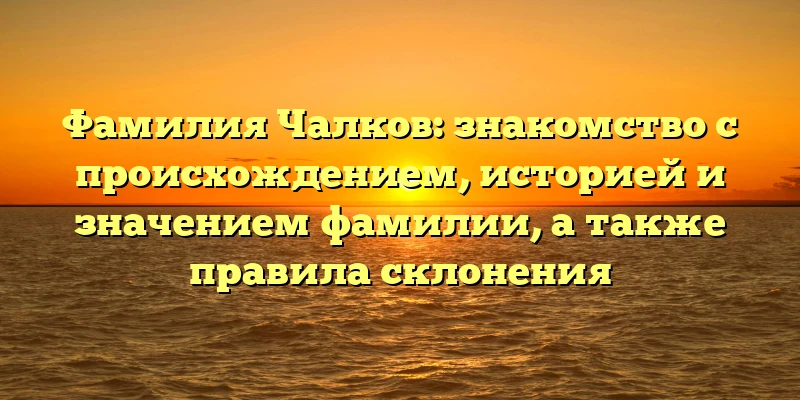 Фамилия Чалков: знакомство с происхождением, историей и значением фамилии, а также правила склонения Фамилия Чалков: знакомство с происхождением, историей и значением фамилии, а также правила склонения