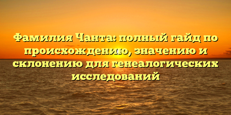 Фамилия Чанта: полный гайд по происхождению, значению и склонению для генеалогических исследований