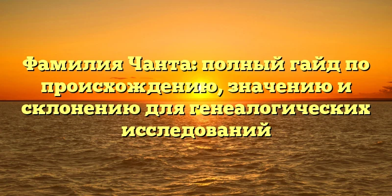 Фамилия Чанта: полный гайд по происхождению, значению и склонению для генеалогических исследований Фамилия Чанта: полный гайд по происхождению, значению и склонению для генеалогических исследований