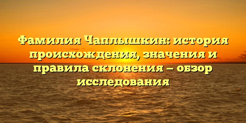 Фамилия Чаплышкин: история происхождения, значения и правила склонения — обзор исследования Фамилия Чаплышкин: история происхождения, значения и правила склонения — обзор исследования