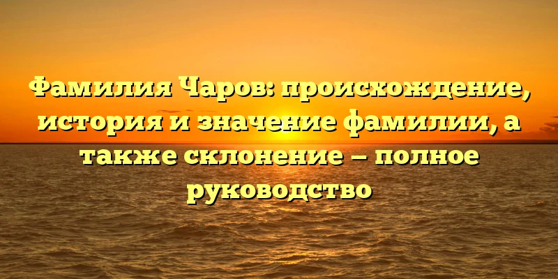 Фамилия Чаров: происхождение, история и значение фамилии, а также склонение — полное руководство Фамилия Чаров: происхождение, история и значение фамилии, а также склонение — полное руководство