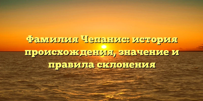 Фамилия Чепанис: история происхождения, значение и правила склонения Фамилия Чепанис: история происхождения, значение и правила склонения