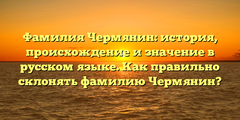 Фамилия Чермянин: история, происхождение и значение в русском языке. Как правильно склонять фамилию Чермянин?