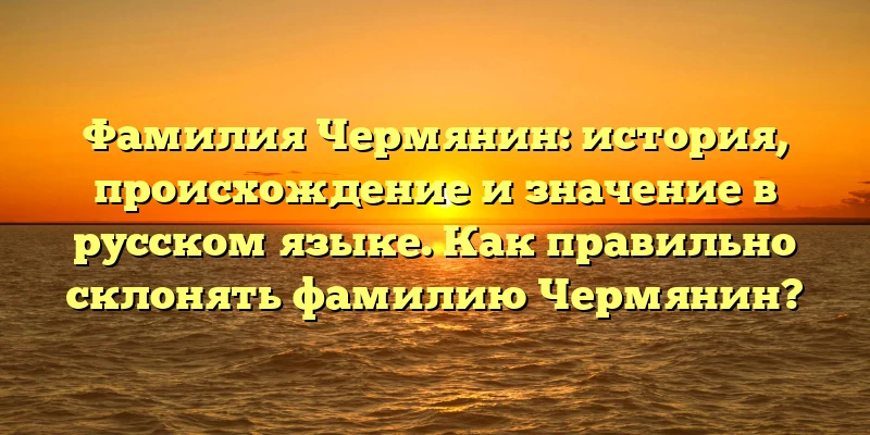 Фамилия Чермянин: история, происхождение и значение в русском языке. Как правильно склонять фамилию Чермянин?