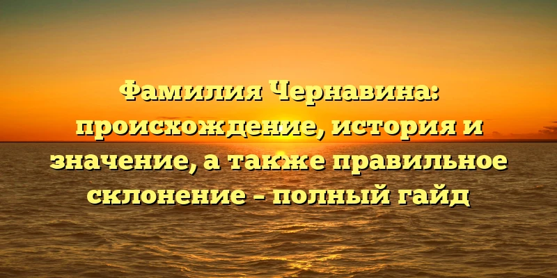 Фамилия Чернавина: происхождение, история и значение, а также правильное склонение – полный гайд Фамилия Чернавина: происхождение, история и значение, а также правильное склонение – полный гайд