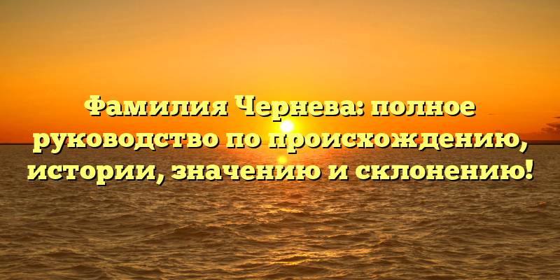 Фамилия Чернева: полное руководство по происхождению, истории, значению и склонению!