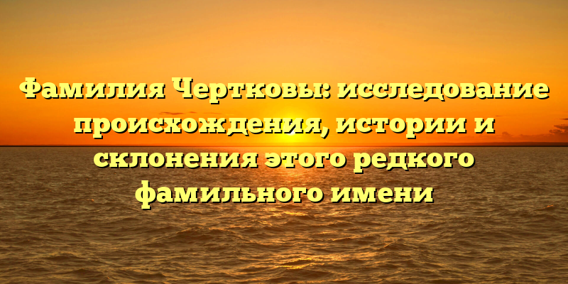 Фамилия Чертковы: исследование происхождения, истории и склонения этого редкого фамильного имени