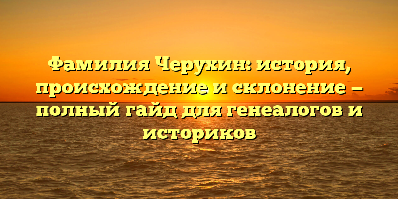 Фамилия Черухин: история, происхождение и склонение — полный гайд для генеалогов и историков