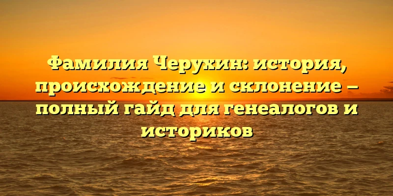 Фамилия Черухин: история, происхождение и склонение — полный гайд для генеалогов и историков Фамилия Черухин: история, происхождение и склонение — полный гайд для генеалогов и историков
