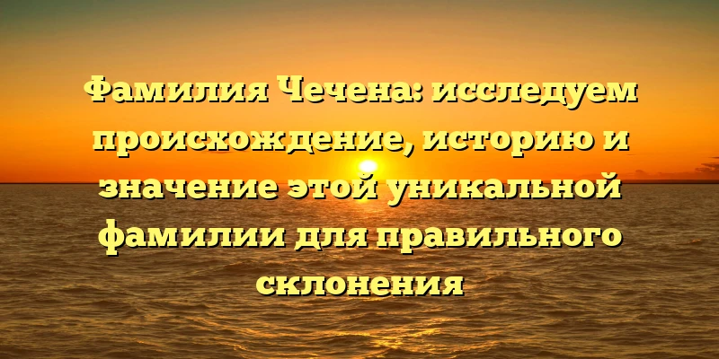 Фамилия Чечена: исследуем происхождение, историю и значение этой уникальной фамилии для правильного склонения Фамилия Чечена: исследуем происхождение, историю и значение этой уникальной фамилии для правильного склонения