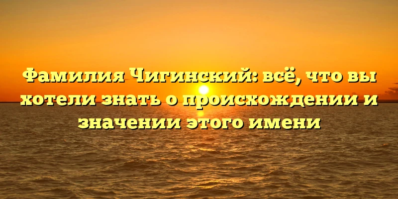 Фамилия Чигинский: всё, что вы хотели знать о происхождении и значении этого имени