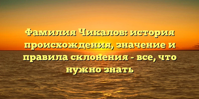 Фамилия Чикалов: история происхождения, значение и правила склонения - все, что нужно знать Фамилия Чикалов: история происхождения, значение и правила склонения - все, что нужно знать